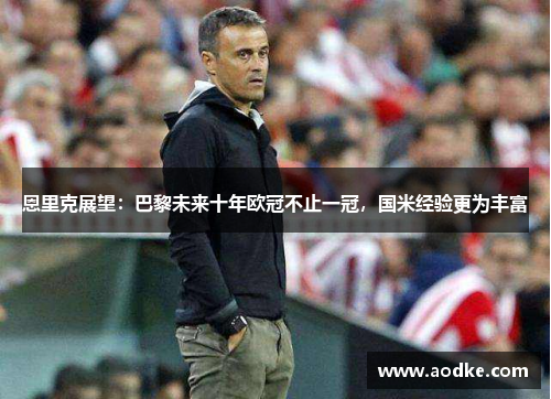 恩里克展望：巴黎未来十年欧冠不止一冠，国米经验更为丰富