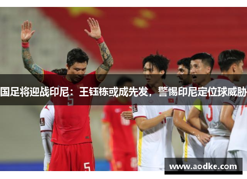 国足将迎战印尼：王钰栋或成先发，警惕印尼定位球威胁