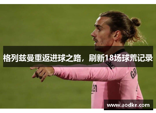 格列兹曼重返进球之路，刷新18场球荒记录