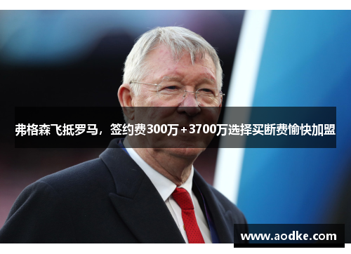 弗格森飞抵罗马，签约费300万+3700万选择买断费愉快加盟