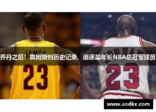 乔丹之后！詹姆斯创历史记录，追逐最年长NBA总冠军球员